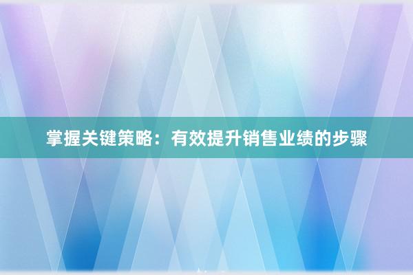 掌握关键策略：有效提升销售业绩的步骤