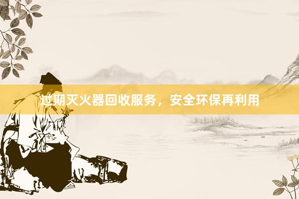 过期灭火器回收服务，安全环保再利用