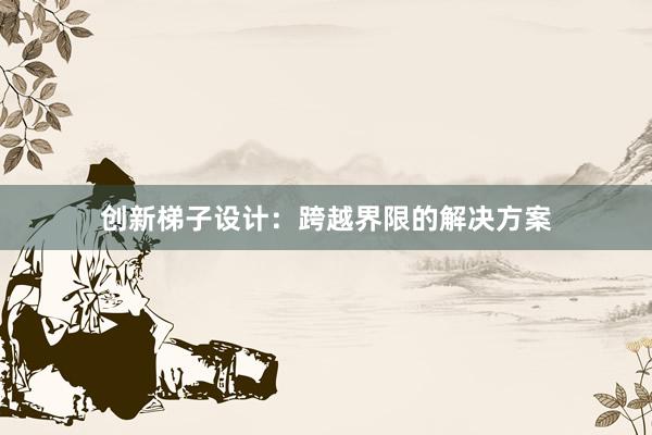 创新梯子设计：跨越界限的解决方案