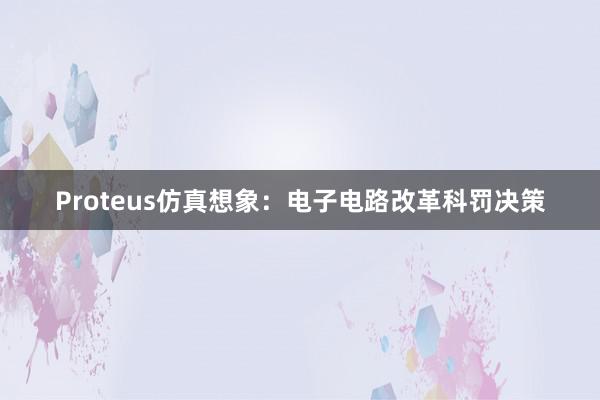 Proteus仿真想象：电子电路改革科罚决策