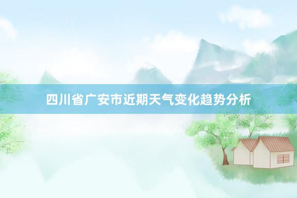 四川省广安市近期天气变化趋势分析